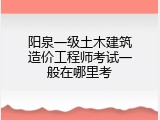 阳泉一级土木建筑造价工程师考试一般在哪里考