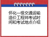 怀化一级交通运输造价工程师考试时间和考试地点介绍