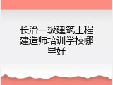 长治一级建筑工程建造师培训学校哪里好