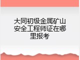 大同初级金属矿山安全工程师证在哪里报考