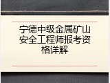 宁德中级金属矿山安全工程师报考资格详解