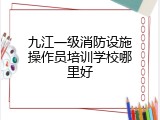 九江一级消防设施操作员培训学校哪里好