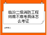临汾二级消防工程师难不难考具体怎么考证