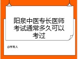 阳泉中医专长医师考试通常多久可以考过