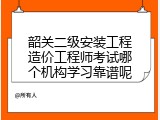 韶关二级安装工程造价工程师考试哪个机构学习靠谱呢