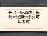 长治一级消防工程师考试通常多久可以考过
