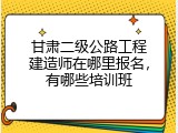 甘肃二级公路工程建造师在哪里报名，有哪些培训班