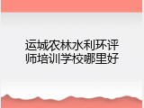 运城农林水利环评师培训学校哪里好