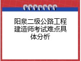 阳泉二级公路工程建造师考试难点具体分析