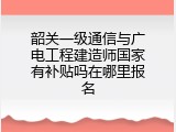 韶关一级通信与广电工程建造师国家有补贴吗在哪里报名