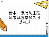 晋中一级消防工程师考试通常多久可以考过