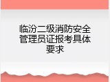 临汾二级消防安全管理员证报考具体要求
