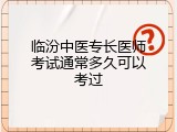临汾中医专长医师考试通常多久可以考过