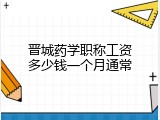 晋城药学职称工资多少钱一个月通常