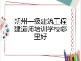 朔州一级建筑工程建造师培训学校哪里好