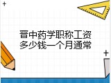 晋中药学职称工资多少钱一个月通常