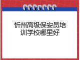 忻州高级保安员培训学校哪里好