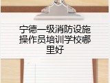 宁德一级消防设施操作员培训学校哪里好
