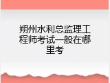 朔州水利总监理工程师考试一般在哪里考