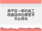 昌平区一级机电工程建造师在哪里学怎么报名