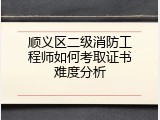 顺义区二级消防工程师如何考取证书难度分析