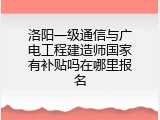 洛阳一级通信与广电工程建造师国家有补贴吗在哪里报名