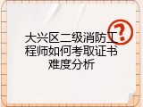 大兴区二级消防工程师如何考取证书难度分析