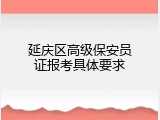 延庆区高级保安员证报考具体要求