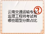 云南交通运输专业监理工程师考试有哪些题型分数占比