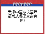 天津中医专长医师证书从哪里查询真伪？