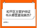 和平区主管护师证书从哪里查询真伪？