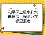 和平区二级水利水电建造工程师证在哪里报考
