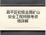 昌平区初级金属矿山安全工程师报考资格详解