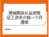 晋城期货从业资格证工资多少钱一个月通常