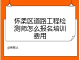 怀柔区道路工程检测师怎么报名培训费用