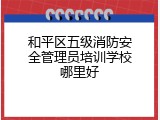 和平区五级消防安全管理员培训学校哪里好