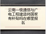 云南一级通信与广电工程建造师国家有补贴吗在哪里报名