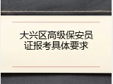 大兴区高级保安员证报考具体要求