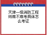 天津一级消防工程师难不难考具体怎么考证
