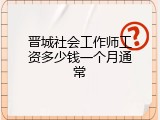 晋城社会工作师工资多少钱一个月通常