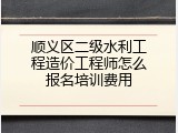 顺义区二级水利工程造价工程师怎么报名培训费用