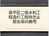 昌平区二级水利工程造价工程师怎么报名培训费用