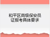 和平区高级保安员证报考具体要求