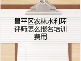 昌平区农林水利环评师怎么报名培训费用