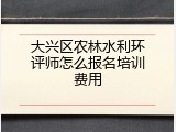 大兴区农林水利环评师怎么报名培训费用