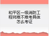 和平区一级消防工程师难不难考具体怎么考证