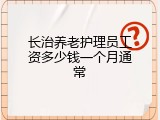 长治养老护理员工资多少钱一个月通常