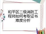 和平区二级消防工程师如何考取证书难度分析