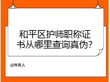和平区护师职称证书从哪里查询真伪？
