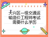 大兴区一级交通运输造价工程师考试需要什么学历